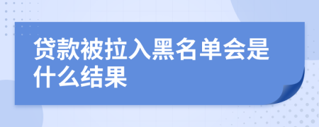 貸款被拉入黑名單會(huì)是什么結(jié)果