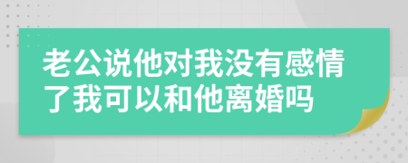 老公說他對我沒有感情了我可以和他離婚嗎