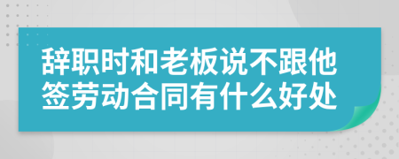 辭職時(shí)和老板說不跟他簽勞動(dòng)合同有什么好處