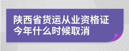 陜西省貨運從業(yè)資格證今年什么時候取消