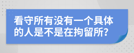 看守所有沒(méi)有一個(gè)具體的人是不是在拘留所?