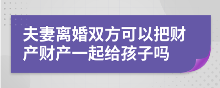 夫妻離婚雙方可以把財(cái)產(chǎn)財(cái)產(chǎn)一起給孩子嗎