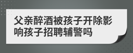 父親醉酒被孩子開除影響孩子招聘輔警嗎