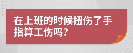 在上班的時候扭傷了手指算工傷嗎？