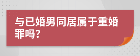 與已婚男同居屬于重婚罪嗎？
