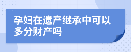 孕婦在遺產(chǎn)繼承中可以多分財產(chǎn)嗎