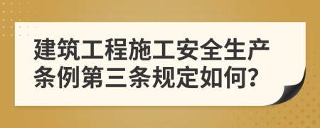 建筑工程施工安全生產(chǎn)條例第三條規(guī)定如何？
