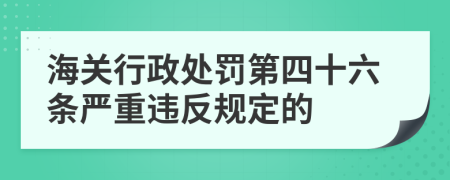 海關(guān)行政處罰第四十六條嚴(yán)重違反規(guī)定的