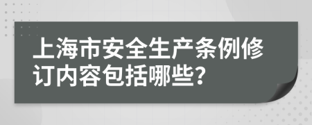 上海市安全生產(chǎn)條例修訂內(nèi)容包括哪些？