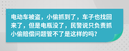 電動車被盜，小偷抓到了，車子也找回來了，但是電瓶沒了，民警說只負(fù)責(zé)抓小偷賠償問題管不了是這樣的嗎？