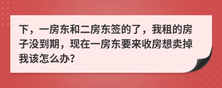 下，一房東和二房東簽的了，我租的房子沒(méi)到期，現(xiàn)在一房東要來(lái)收房想賣掉我該怎么辦？