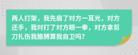 兩人打架，我先扇了對(duì)方一耳光，對(duì)方還手，我對(duì)打了對(duì)方眼一拳，對(duì)方拿剪刀扎傷我胳膊算我自衛(wèi)嗎？