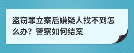 盜竊罪立案后嫌疑人找不到怎么辦？警察如何結(jié)案