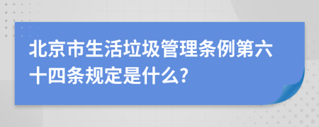 北京市生活垃圾管理?xiàng)l例第六十四條規(guī)定是什么?