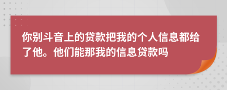 你別斗音上的貸款把我的個人信息都給了他。他們能那我的信息貸款嗎