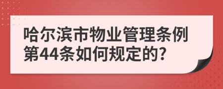 哈爾濱市物業(yè)管理?xiàng)l例第44條如何規(guī)定的?