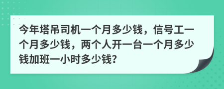 今年塔吊司機一個月多少錢，信號工一個月多少錢，兩個人開一臺一個月多少錢加班一小時多少錢？