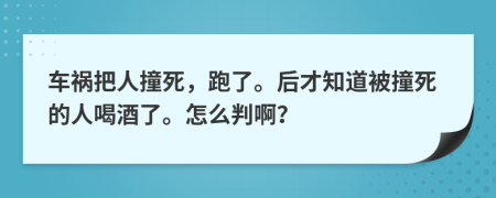 車禍把人撞死，跑了。后才知道被撞死的人喝酒了。怎么判啊？