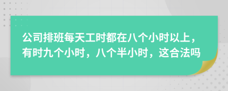 公司排班每天工時(shí)都在八個(gè)小時(shí)以上，有時(shí)九個(gè)小時(shí)，八個(gè)半小時(shí)，這合法嗎