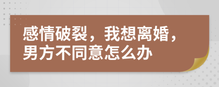 感情破裂，我想離婚，男方不同意怎么辦