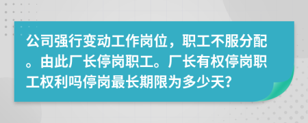 公司強(qiáng)行變動(dòng)工作崗位，職工不服分配。由此廠長(zhǎng)停崗職工。廠長(zhǎng)有權(quán)停崗職工權(quán)利嗎停崗最長(zhǎng)期限為多少天？
