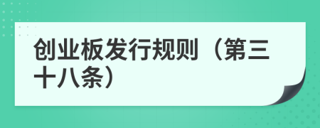 創(chuàng)業(yè)板發(fā)行規(guī)則（第三十八條）