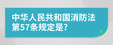 中華人民共和國消防法第57條規(guī)定是?