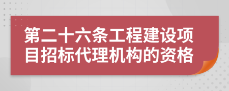 第二十六條工程建設項目招標代理機構的資格