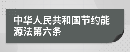 中華人民共和國節(jié)約能源法第六條
