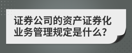 證券公司的資產(chǎn)證券化業(yè)務(wù)管理規(guī)定是什么？