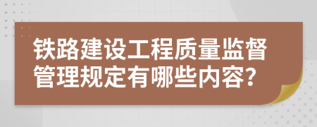 鐵路建設(shè)工程質(zhì)量監(jiān)督管理規(guī)定有哪些內(nèi)容？