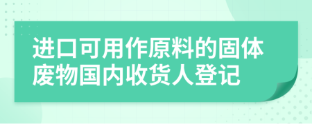 進(jìn)口可用作原料的固體廢物國(guó)內(nèi)收貨人登記