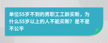 單位55歲不到的男職工工齡買斷，為什么55歲以上的人不能買斷？是不是不公平