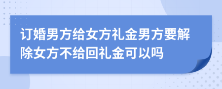 訂婚男方給女方禮金男方要解除女方不給回禮金可以嗎