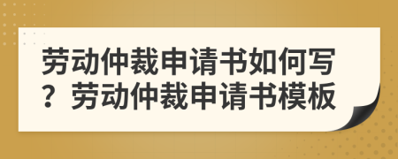 勞動仲裁申請書如何寫？勞動仲裁申請書模板