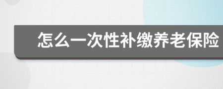 怎么一次性補繳養(yǎng)老保險
