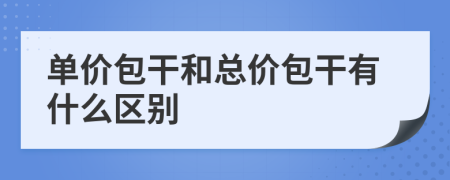 單價(jià)包干和總價(jià)包干有什么區(qū)別