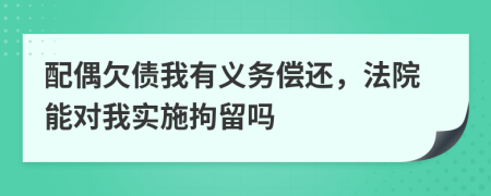 配偶欠債我有義務(wù)償還，法院能對我實(shí)施拘留嗎