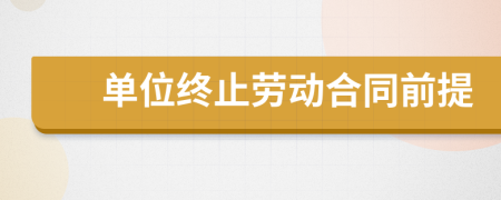 單位終止勞動合同前提