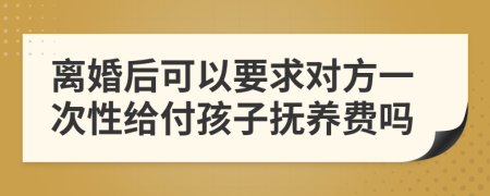 離婚后可以要求對方一次性給付孩子撫養(yǎng)費(fèi)嗎
