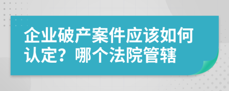 企業(yè)破產(chǎn)案件應(yīng)該如何認(rèn)定?哪個(gè)法院管轄
