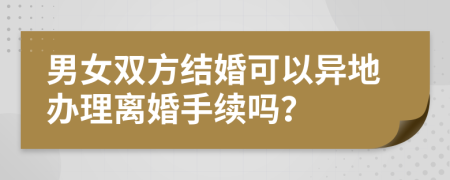 男女雙方結(jié)婚可以異地辦理離婚手續(xù)嗎？
