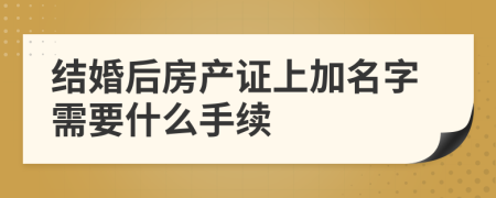 結(jié)婚后房產(chǎn)證上加名字需要什么手續(xù)