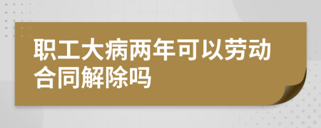 職工大病兩年可以勞動合同解除嗎