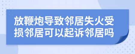 放鞭炮導(dǎo)致鄰居失火受損鄰居可以起訴鄰居嗎