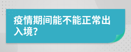 疫情期間能不能正常出入境？