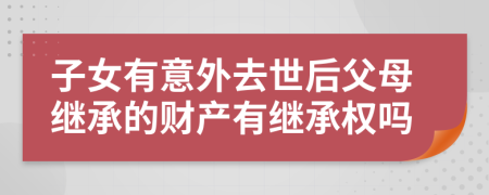 子女有意外去世后父母繼承的財(cái)產(chǎn)有繼承權(quán)嗎