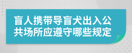 盲人攜帶導盲犬出入公共場所應遵守哪些規(guī)定