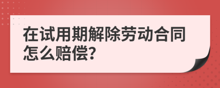 在試用期解除勞動(dòng)合同怎么賠償?