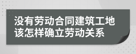 沒有勞動(dòng)合同建筑工地該怎樣確立勞動(dòng)關(guān)系
